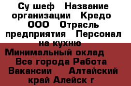 Су-шеф › Название организации ­ Кредо, ООО › Отрасль предприятия ­ Персонал на кухню › Минимальный оклад ­ 1 - Все города Работа » Вакансии   . Алтайский край,Алейск г.